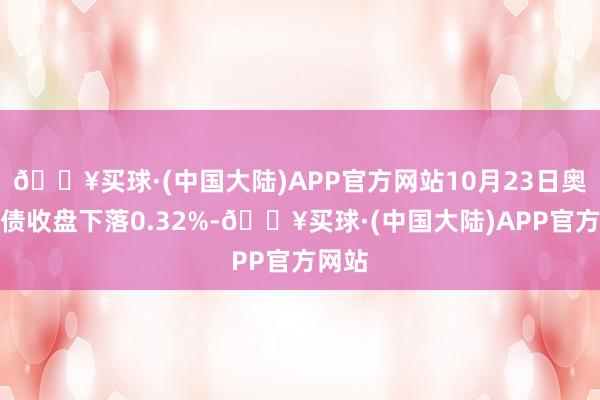 🔥买球·(中国大陆)APP官方网站10月23日奥锐转债收盘下落0.32%-🔥买球·(中国大陆)APP官方网站