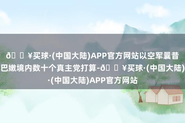 🔥买球·(中国大陆)APP官方网站以空军曩昔一天蹙迫了黎巴嫩境内数十个真主党打算-🔥买球·(中国大陆)APP官方网站