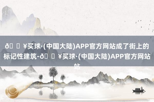 🔥买球·(中国大陆)APP官方网站成了街上的标记性建筑-🔥买球·(中国大陆)APP官方网站