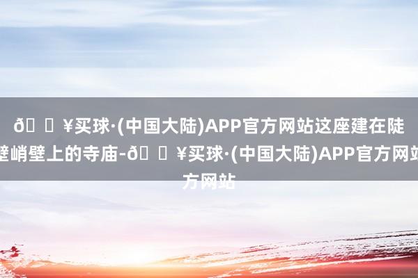 🔥买球·(中国大陆)APP官方网站这座建在陡壁峭壁上的寺庙-🔥买球·(中国大陆)APP官方网站