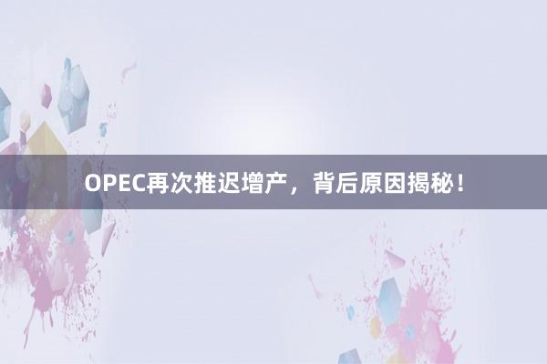 OPEC再次推迟增产，背后原因揭秘！