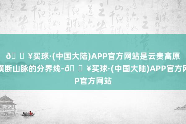 🔥买球·(中国大陆)APP官方网站是云贵高原和横断山脉的分界线-🔥买球·(中国大陆)APP官方网站