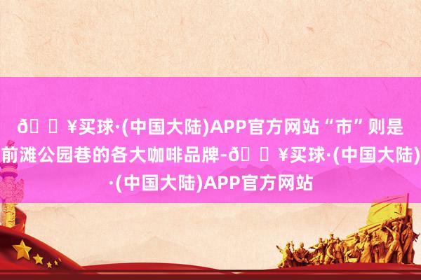 🔥买球·(中国大陆)APP官方网站“市”则是限时返场亮相前滩公园巷的各大咖啡品牌-🔥买球·(中国大陆)APP官方网站