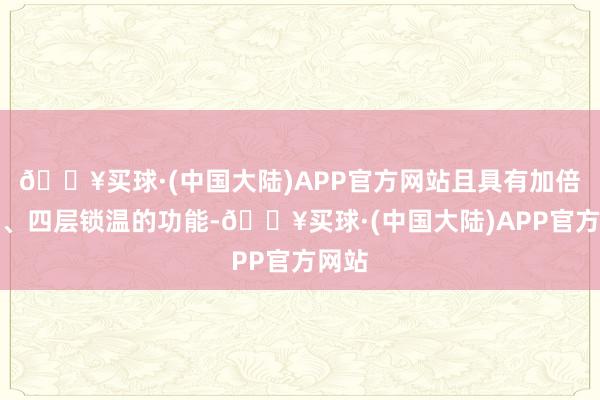 🔥买球·(中国大陆)APP官方网站且具有加倍抗寒、四层锁温的功能-🔥买球·(中国大陆)APP官方网站