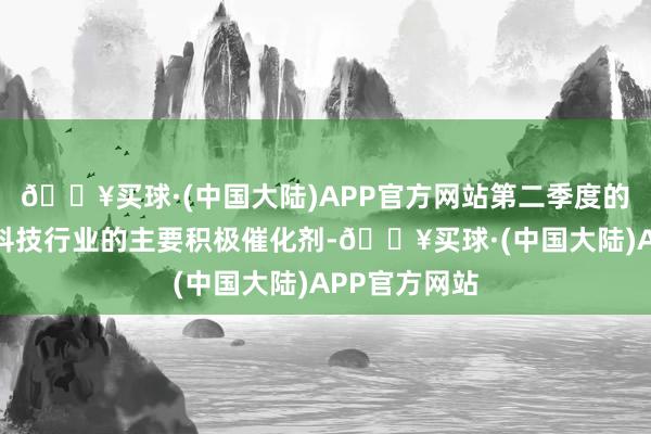 🔥买球·(中国大陆)APP官方网站第二季度的功绩将成为科技行业的主要积极催化剂-🔥买球·(中国大陆)APP官方网站