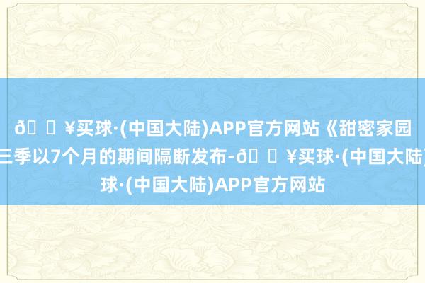 🔥买球·(中国大陆)APP官方网站《甜密家园》第二季和第三季以7个月的期间隔断发布-🔥买球·(中国大陆)APP官方网站