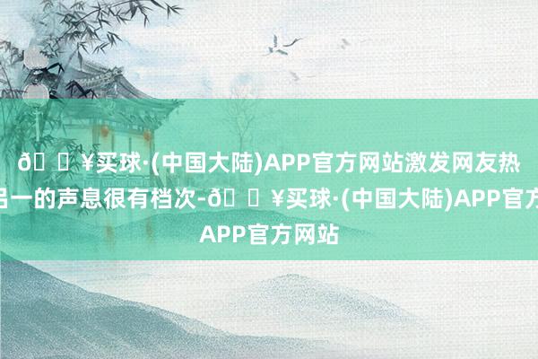 🔥买球·(中国大陆)APP官方网站激发网友热赞“吕一的声息很有档次-🔥买球·(中国大陆)APP官方网站