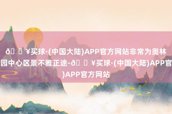 🔥买球·(中国大陆)APP官方网站非常为奥林匹克公园中心区景不雅正途-🔥买球·(中国大陆)APP官方网站