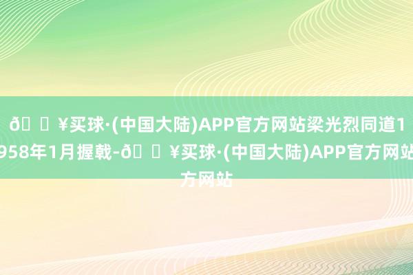 🔥买球·(中国大陆)APP官方网站梁光烈同道1958年1月握戟-🔥买球·(中国大陆)APP官方网站