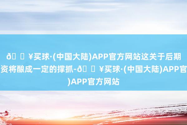 🔥买球·(中国大陆)APP官方网站这关于后期基建投资将酿成一定的撑抓-🔥买球·(中国大陆)APP官方网站