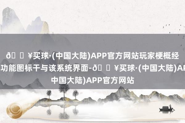 🔥买球·(中国大陆)APP官方网站玩家梗概经过主界面的功能图标干与该系统界面-🔥买球·(中国大陆)APP官方网站