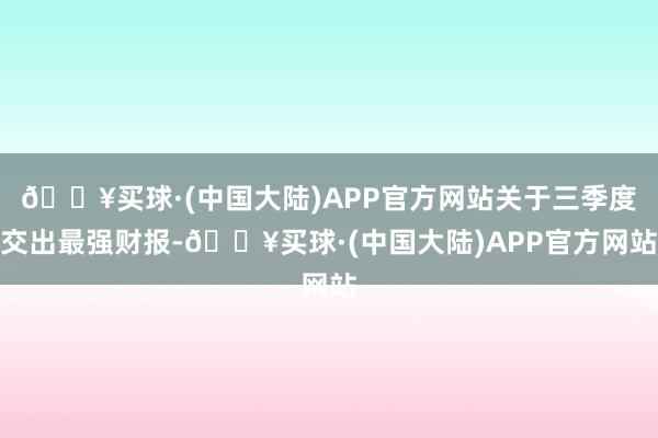 🔥买球·(中国大陆)APP官方网站关于三季度交出最强财报-🔥买球·(中国大陆)APP官方网站