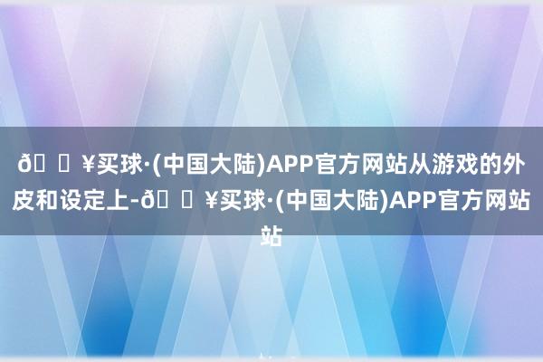 🔥买球·(中国大陆)APP官方网站从游戏的外皮和设定上-🔥买球·(中国大陆)APP官方网站