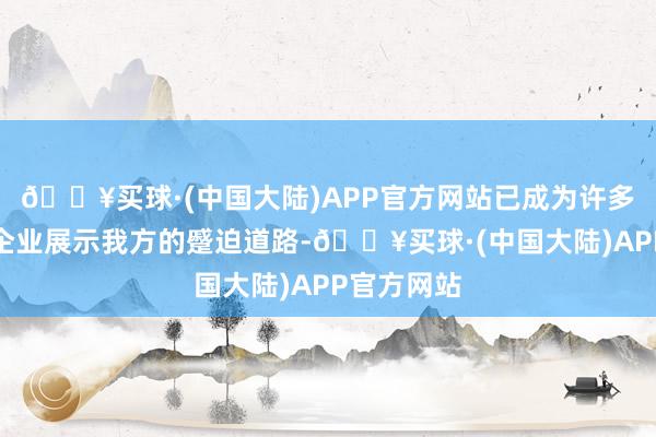 🔥买球·(中国大陆)APP官方网站已成为许多东谈主和企业展示我方的蹙迫道路-🔥买球·(中国大陆)APP官方网站