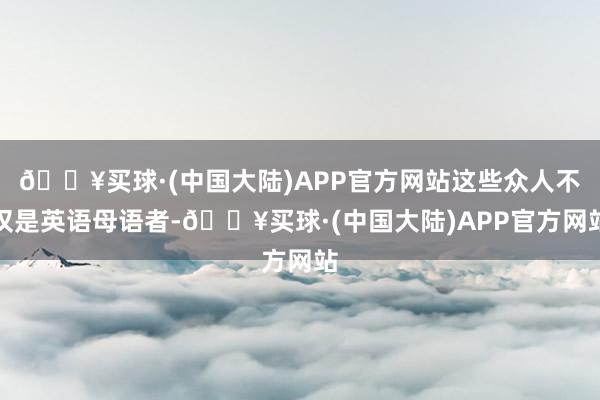 🔥买球·(中国大陆)APP官方网站这些众人不仅是英语母语者-🔥买球·(中国大陆)APP官方网站