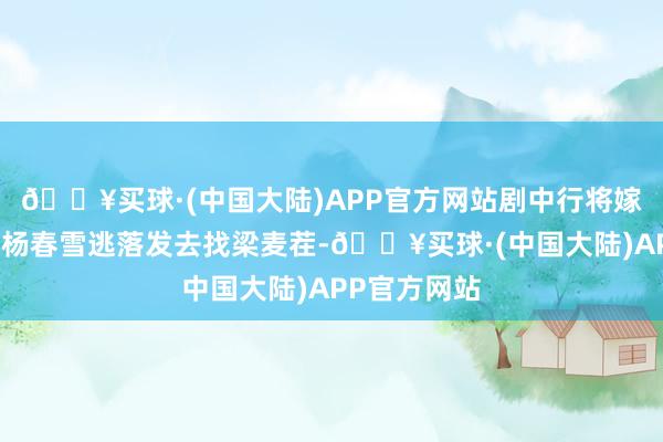 🔥买球·(中国大陆)APP官方网站剧中行将嫁给高石条的杨春雪逃落发去找梁麦茬-🔥买球·(中国大陆)APP官方网站