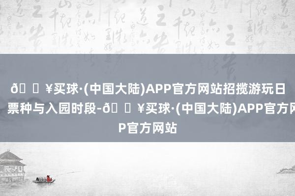 🔥买球·(中国大陆)APP官方网站招揽游玩日历、票种与入园时段-🔥买球·(中国大陆)APP官方网站