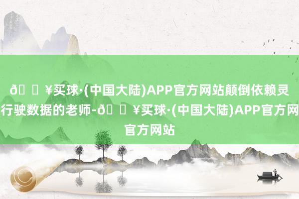 🔥买球·(中国大陆)APP官方网站颠倒依赖灵验行驶数据的老师-🔥买球·(中国大陆)APP官方网站