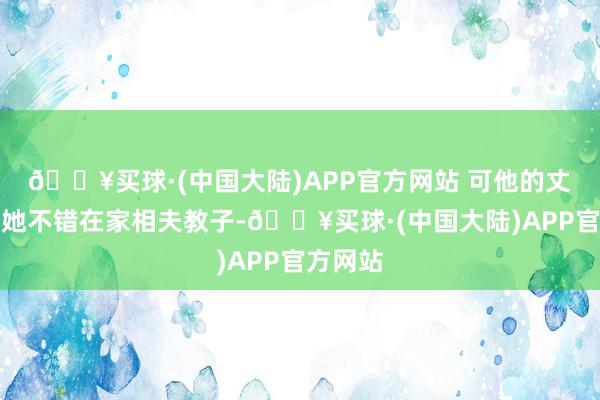 🔥买球·(中国大陆)APP官方网站 可他的丈夫但愿她不错在家相夫教子-🔥买球·(中国大陆)APP官方网站