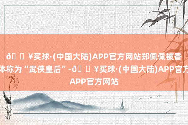 🔥买球·(中国大陆)APP官方网站郑佩佩被香港媒体称为“武侠皇后”-🔥买球·(中国大陆)APP官方网站