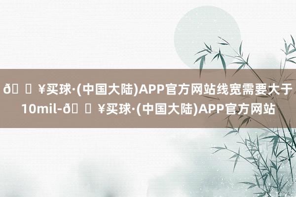 🔥买球·(中国大陆)APP官方网站线宽需要大于10mil-🔥买球·(中国大陆)APP官方网站