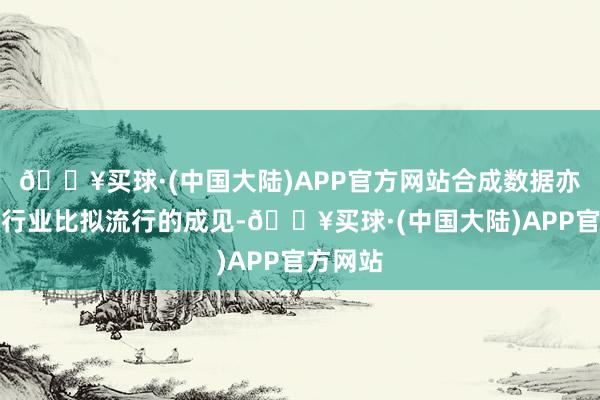 🔥买球·(中国大陆)APP官方网站合成数据亦然本年行业比拟流行的成见-🔥买球·(中国大陆)APP官方网站