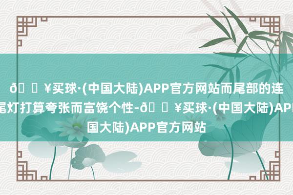 🔥买球·(中国大陆)APP官方网站而尾部的连气儿式后尾灯打算夸张而富饶个性-🔥买球·(中国大陆)APP官方网站