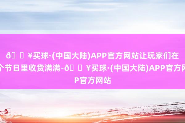 🔥买球·(中国大陆)APP官方网站让玩家们在这个节日里收货满满-🔥买球·(中国大陆)APP官方网站