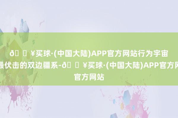 🔥买球·(中国大陆)APP官方网站　　行为宇宙上最伏击的双边疆系-🔥买球·(中国大陆)APP官方网站