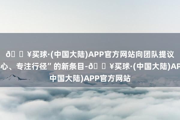 🔥买球·(中国大陆)APP官方网站向团队提议了“保抓初心、专注行径”的新条目-🔥买球·(中国大陆)APP官方网站