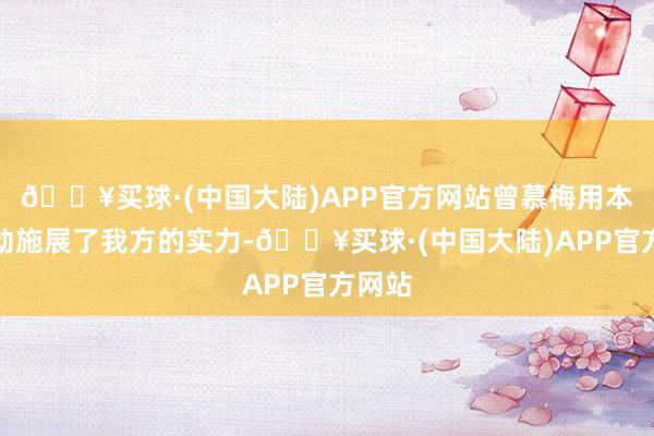 🔥买球·(中国大陆)APP官方网站曾慕梅用本体活动施展了我方的实力-🔥买球·(中国大陆)APP官方网站