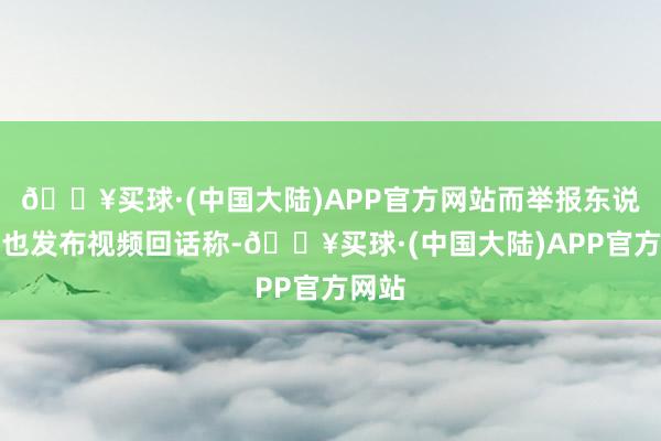 🔥买球·(中国大陆)APP官方网站而举报东说念主也发布视频回话称-🔥买球·(中国大陆)APP官方网站