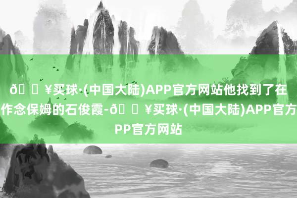 🔥买球·(中国大陆)APP官方网站他找到了在北京作念保姆的石俊霞-🔥买球·(中国大陆)APP官方网站