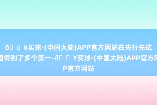 🔥买球·(中国大陆)APP官方网站在先行先试方面得到了多个第一-🔥买球·(中国大陆)APP官方网站