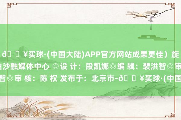 🔥买球·(中国大陆)APP官方网站成果更佳）旋转屏幕 ◎来 源：白沙融媒体中心 ◎设 计：段凯娜◎编 辑：裴洪智◎审 核：陈 权 发布于：北京市-🔥买球·(中国大陆)APP官方网站