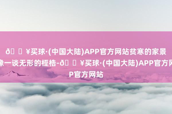 🔥买球·(中国大陆)APP官方网站贫寒的家景就像一谈无形的桎梏-🔥买球·(中国大陆)APP官方网站