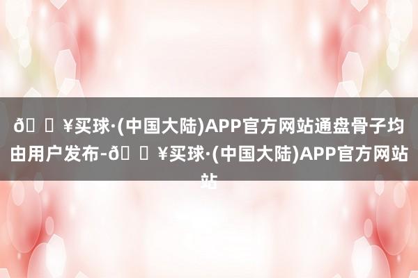 🔥买球·(中国大陆)APP官方网站通盘骨子均由用户发布-🔥买球·(中国大陆)APP官方网站