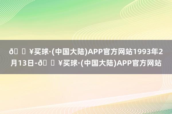 🔥买球·(中国大陆)APP官方网站　　1993年2月13日-🔥买球·(中国大陆)APP官方网站