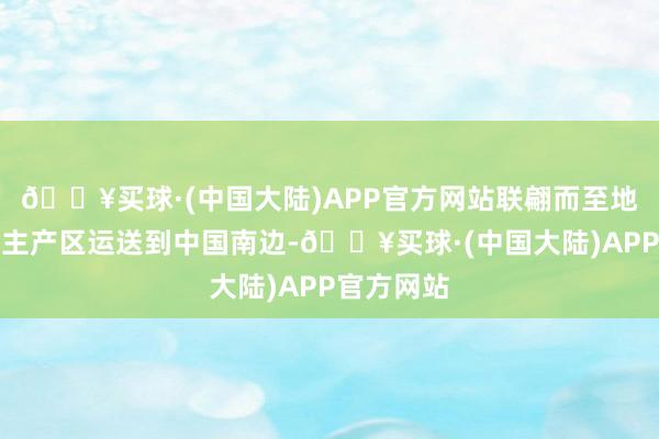 🔥买球·(中国大陆)APP官方网站联翩而至地将煤炭从主产区运送到中国南边-🔥买球·(中国大陆)APP官方网站