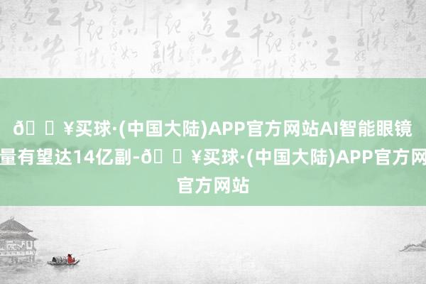 🔥买球·(中国大陆)APP官方网站AI智能眼镜销量有望达14亿副-🔥买球·(中国大陆)APP官方网站