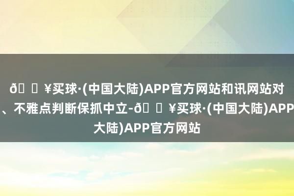 🔥买球·(中国大陆)APP官方网站和讯网站对文中解释、不雅点判断保抓中立-🔥买球·(中国大陆)APP官方网站