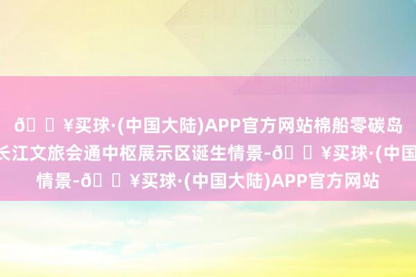 🔥买球·(中国大陆)APP官方网站棉船零碳岛·江西开脱第一渡”长江文旅会通中枢展示区诞生情景-🔥买球·(中国大陆)APP官方网站