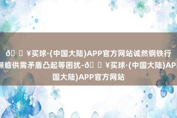 🔥买球·(中国大陆)APP官方网站诚然钢铁行业现阶段濒临供需矛盾凸起等困扰-🔥买球·(中国大陆)APP官方网站