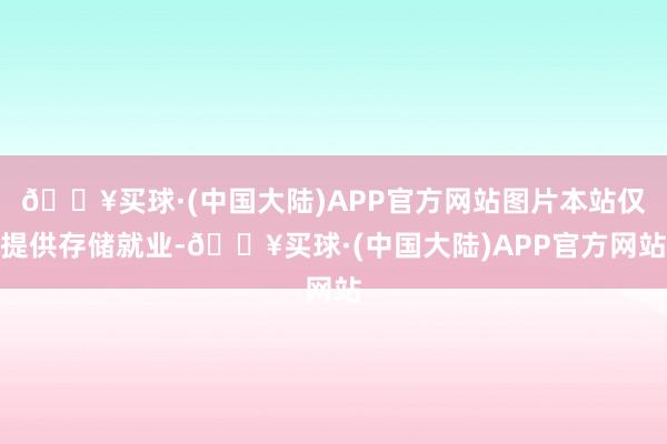 🔥买球·(中国大陆)APP官方网站图片本站仅提供存储就业-🔥买球·(中国大陆)APP官方网站