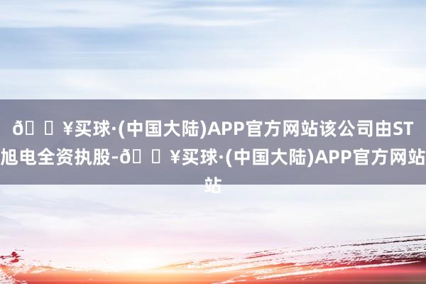 🔥买球·(中国大陆)APP官方网站该公司由ST旭电全资执股-🔥买球·(中国大陆)APP官方网站