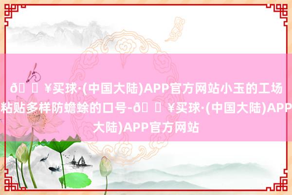 🔥买球·(中国大陆)APP官方网站小玉的工场车间皆要粘贴多样防蟾蜍的口号-🔥买球·(中国大陆)APP官方网站