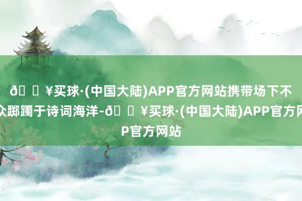 🔥买球·(中国大陆)APP官方网站携带场下不雅众踯躅于诗词海洋-🔥买球·(中国大陆)APP官方网站