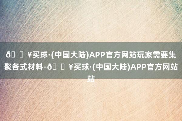 🔥买球·(中国大陆)APP官方网站玩家需要集聚各式材料-🔥买球·(中国大陆)APP官方网站