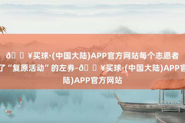 🔥买球·(中国大陆)APP官方网站每个志愿者都签署了“复原活动”的左券-🔥买球·(中国大陆)APP官方网站