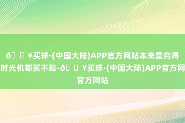 🔥买球·(中国大陆)APP官方网站本来是穷得连时光机都买不起-🔥买球·(中国大陆)APP官方网站